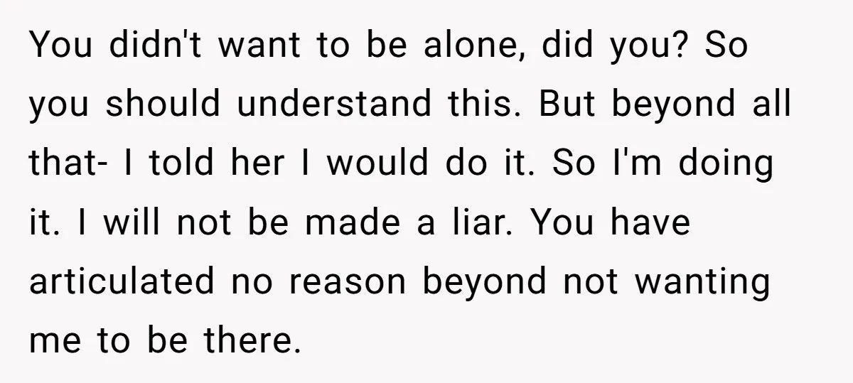 You didn't want to be alone, did you? So you should understand this. But beyond all that- I told her I would do it. So I'm doing it. I will...