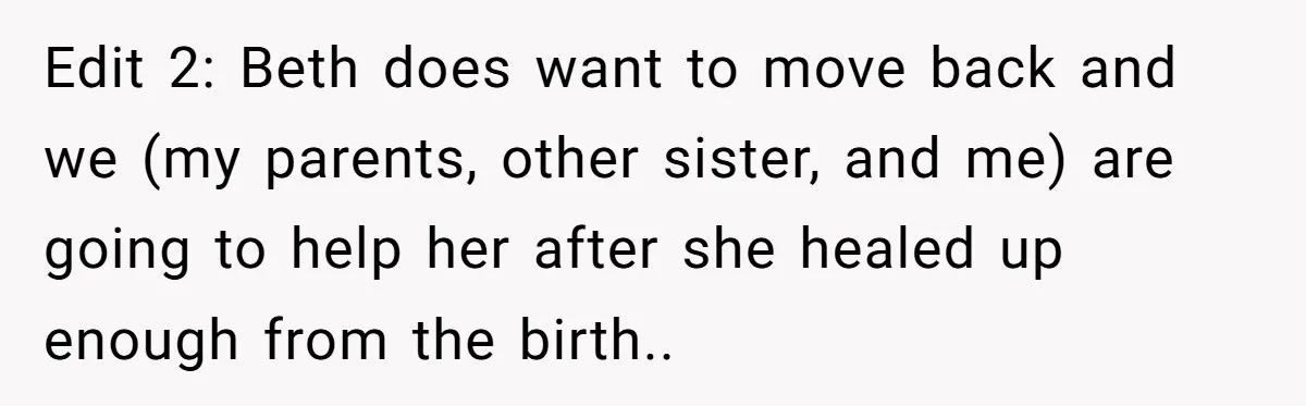 Edit 2: Beth does want to move back and we (my parents, other sister, and me) are going to help her after she healed up enough from the birth.. ​