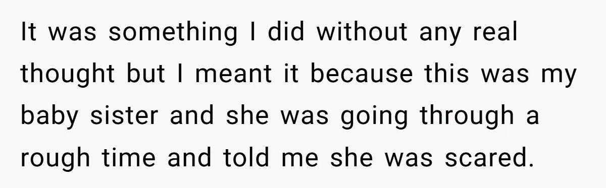 It was something I did without any real thought but I meant it because this was my baby sister and she was going through a rough time and told me...