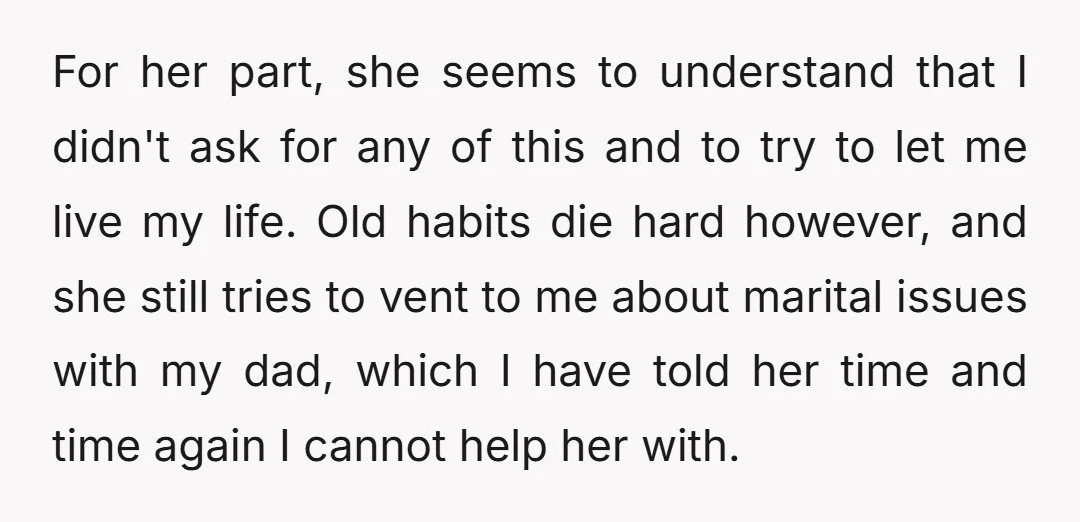 For her part, she seems to understand that I didn't ask for any of this and to try to let me live my life. Old habits die hard however, and...