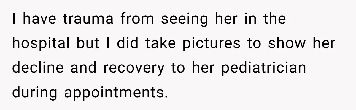 I have trauma from seeing her in the hospital but I did take pictures to show her decline and recovery to her pediatrician during appointments.