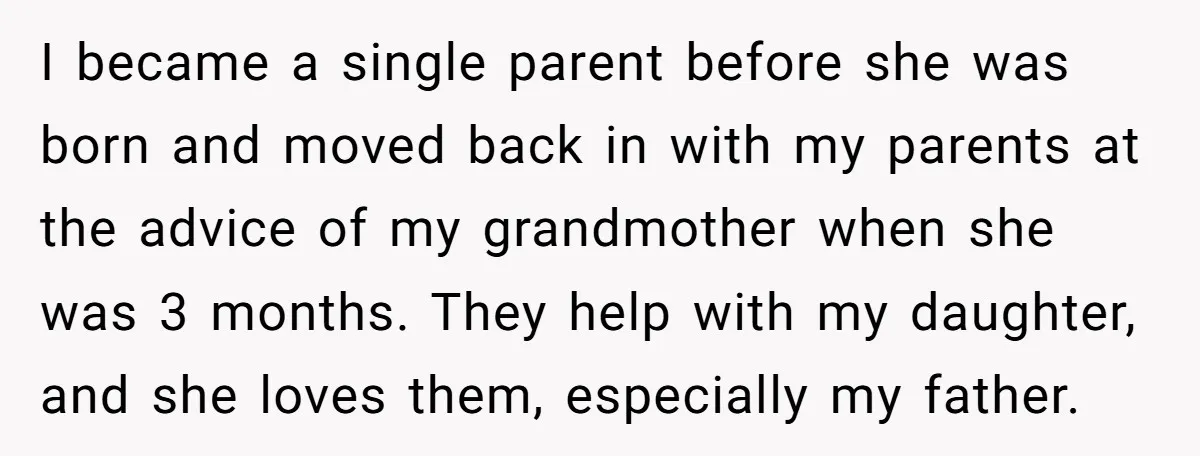 I became a single parent before she was born and moved back in with my parents at the advice of my grandmother when she was 3 months. They help with...