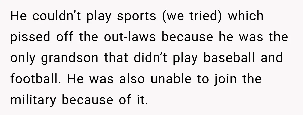 He couldn’t play sports (we tried) which pissed off the out-laws because he was the only grandson that didn’t play baseball and football. He was also unable to join the...