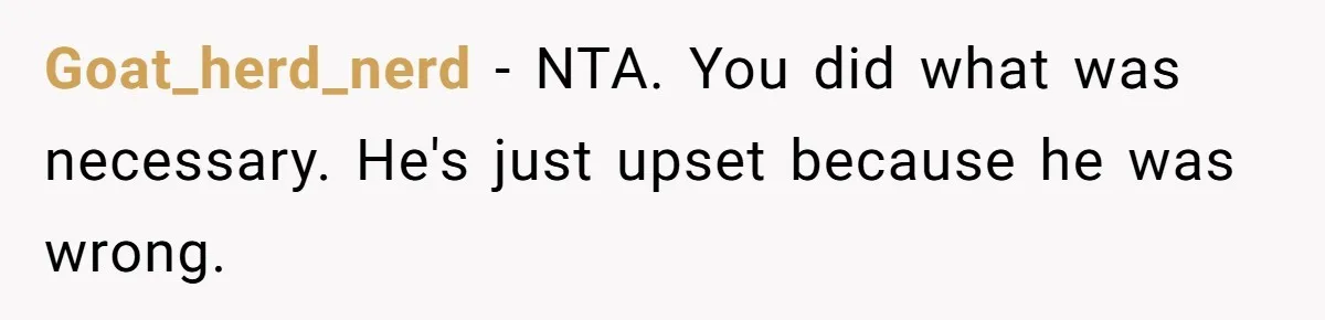 Goat_herd_nerd − NTA. You did what was necessary. He's just upset because he was wrong.