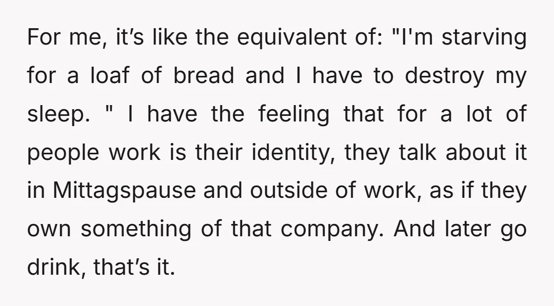 For me, it’s like the equivalent of: "I'm starving for a loaf of bread and I have to destroy my sleep. " I have the feeling that for a lot...