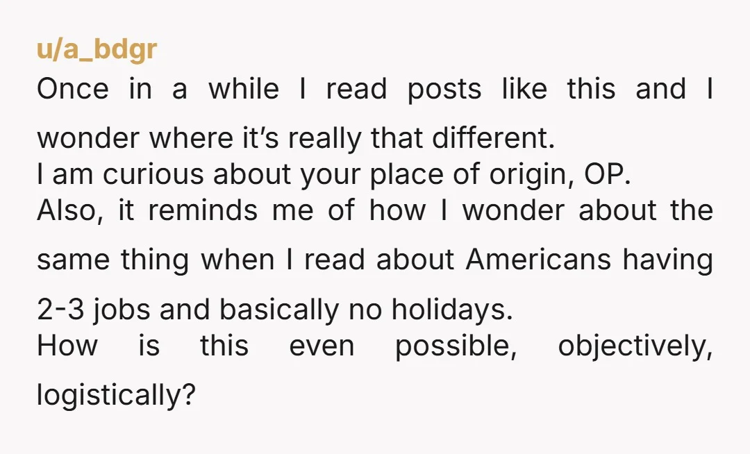 u/a_bdgr Once in a while I read posts like this and I wonder where it’s really that different. I am curious about your place of origin, OP. Also, it reminds...