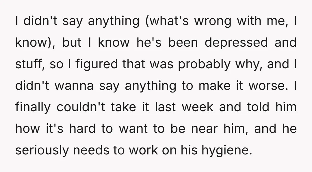 I didn't say anything (what's wrong with me, I know), but I know he's been depressed and stuff, so I figured that was probably why, and I didn't wanna say...