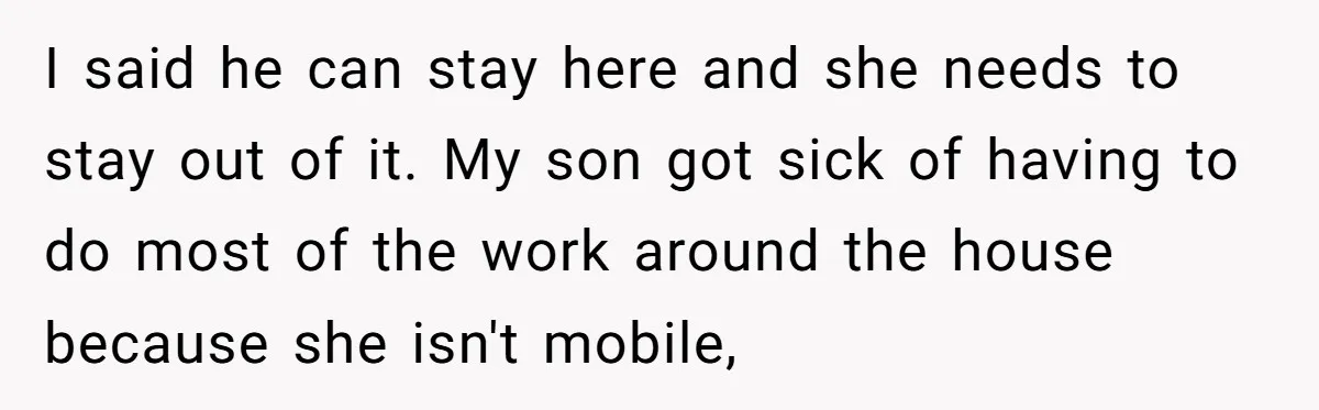 I said he can stay here and she needs to stay out of it. My son got sick of having to do most of the work around the house because...