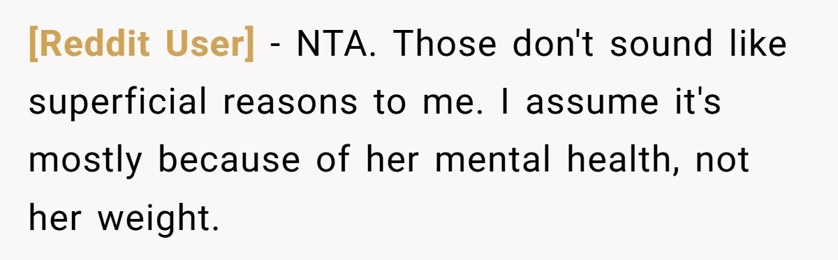 [Reddit User] − NTA. Those don't sound like superficial reasons to me. I assume it's mostly because of her mental health, not her weight.