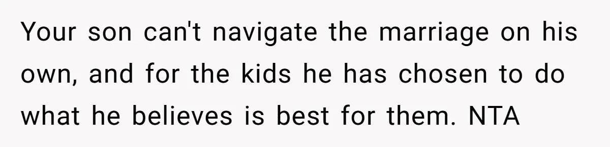 Your son can't navigate the marriage on his own, and for the kids he has chosen to do what he believes is best for them. NTA