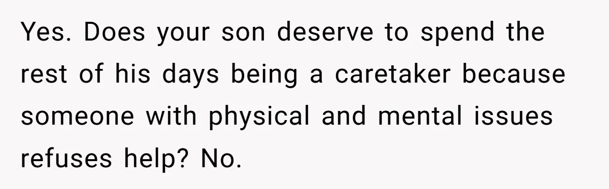 Yes. Does your son deserve to spend the rest of his days being a caretaker because someone with physical and mental issues refuses help? No.