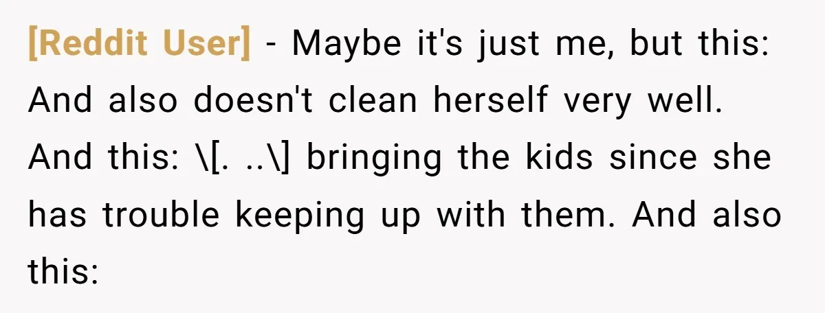 [Reddit User] − Maybe it's just me, but this: And also doesn't clean herself very well. And this: \[. ..\] bringing the kids since she has trouble keeping up with...