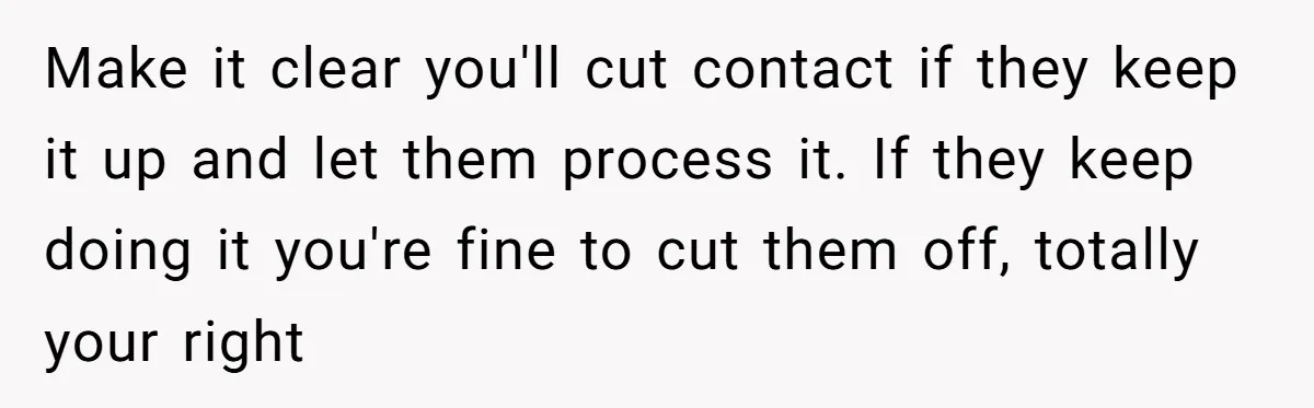 Make it clear you'll cut contact if they keep it up and let them process it. If they keep doing it you're fine to cut them off, totally your right