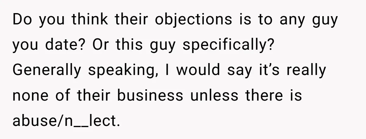 Do you think their objections is to any guy you date? Or this guy specifically? Generally speaking, I would say it’s really none of their business unless there is abuse/n__lect.