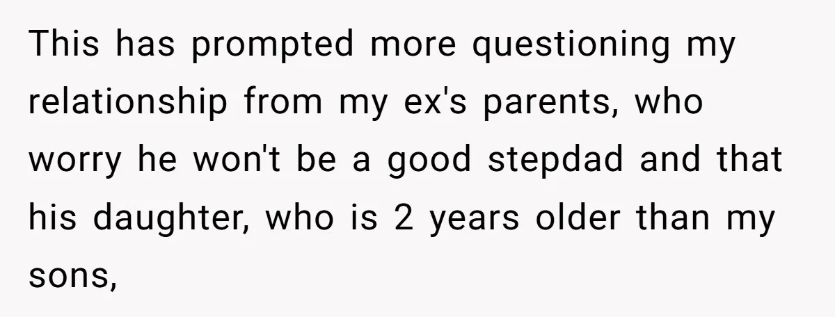 This has prompted more questioning my relationship from my ex's parents, who worry he won't be a good stepdad and that his daughter, who is 2 years older than my...