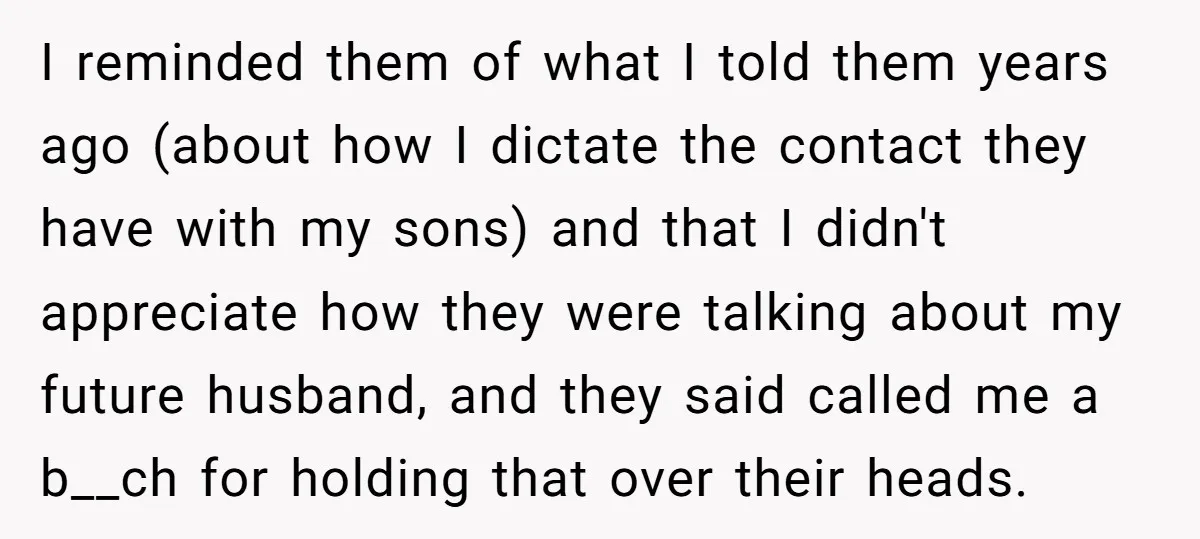 I reminded them of what I told them years ago (about how I dictate the contact they have with my sons) and that I didn't appreciate how they were talking...
