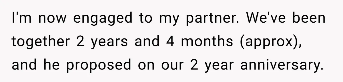 I'm now engaged to my partner. We've been together 2 years and 4 months (approx), and he proposed on our 2 year anniversary.