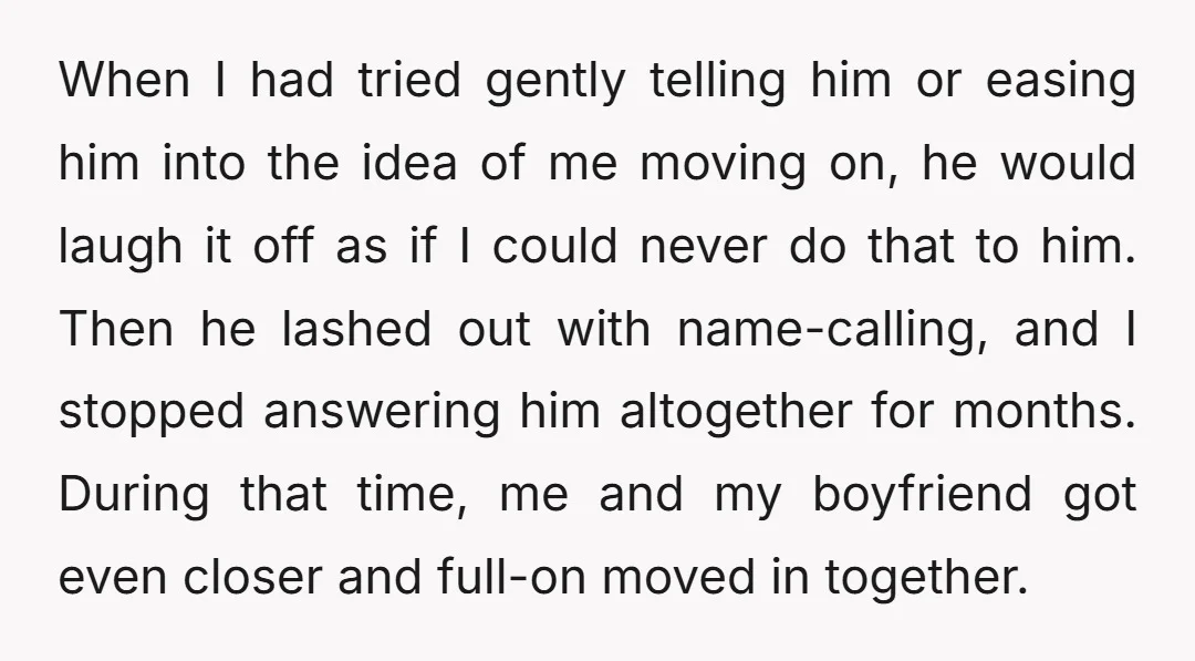 When I had tried gently telling him or easing him into the idea of me moving on, he would laugh it off as if I could never do that to...