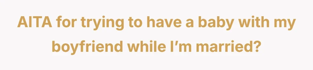 AITA for trying to have a baby with my boyfriend while I’m married?