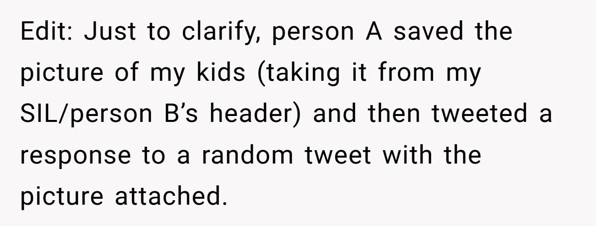 Edit: Just to clarify, person A saved the picture of my kids (taking it from my SIL/person B’s header) and then tweeted a response to a random tweet with the...