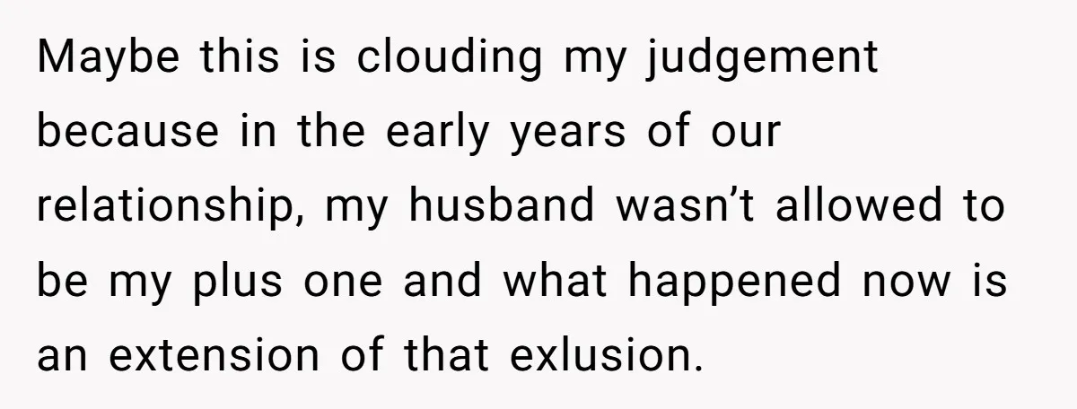 Maybe this is clouding my judgement because in the early years of our relationship, my husband wasn’t allowed to be my plus one and what happened now is an extension...