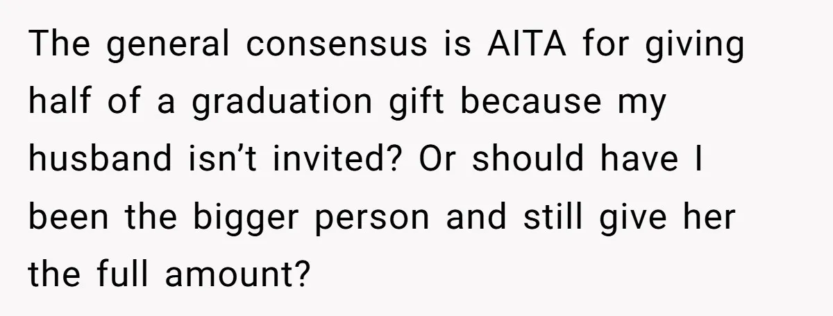 The general consensus is AITA for giving half of a graduation gift because my husband isn’t invited? Or should have I been the bigger person and still give her the...