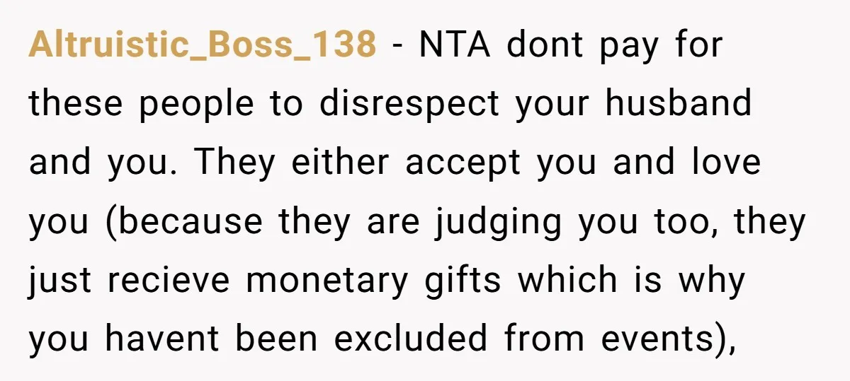Altruistic_Boss_138 − NTA dont pay for these people to disrespect your husband and you. They either accept you and love you (because they are judging you too, they just recieve...