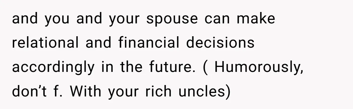 and you and your spouse can make relational and financial decisions accordingly in the future. ( Humorously, don’t f. With your rich uncles)