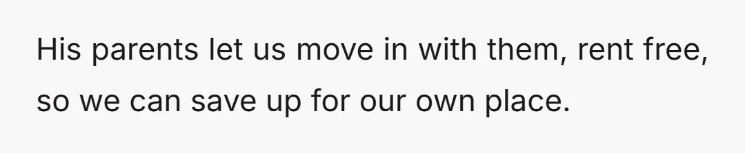 His parents let us move in with them, rent free, so we can save up for our own place.