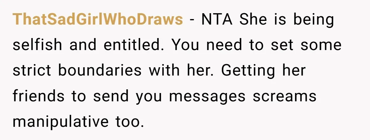 ThatSadGirlWhoDraws − NTA She is being selfish and entitled. You need to set some strict boundaries with her. Getting her friends to send you messages screams manipulative too.