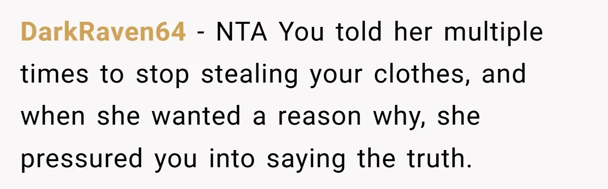DarkRaven64 − NTA You told her multiple times to stop stealing your clothes, and when she wanted a reason why, she pressured you into saying the truth.
