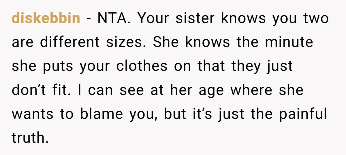 diskebbin − NTA. Your sister knows you two are different sizes. She knows the minute she puts your clothes on that they just don’t fit. I can see at her...
