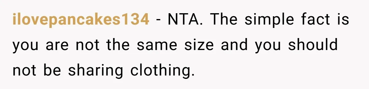 ilovepancakes134 − NTA. The simple fact is you are not the same size and you should not be sharing clothing.