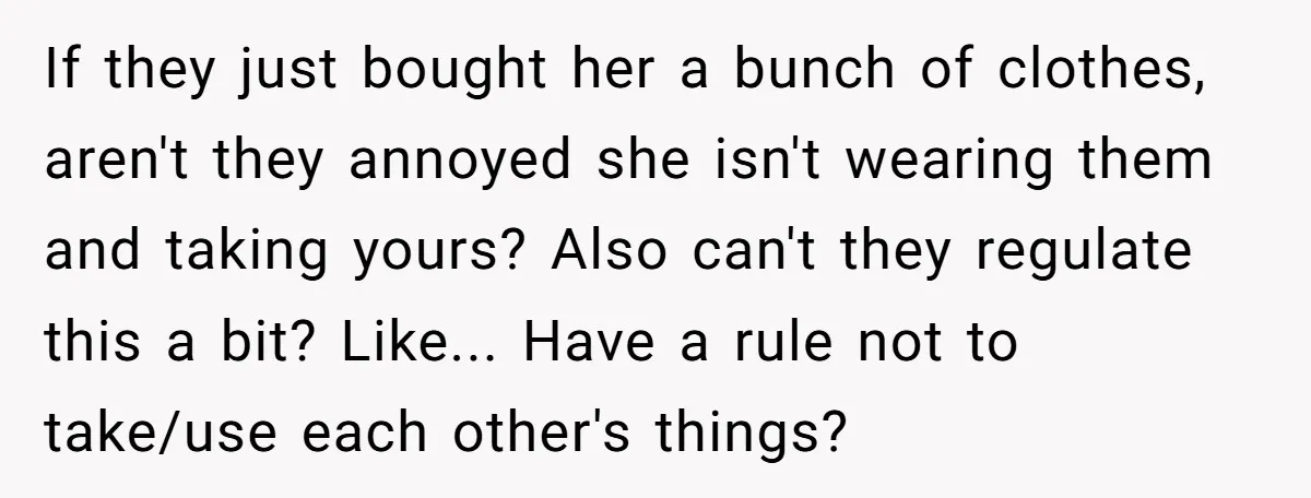 If they just bought her a bunch of clothes, aren't they annoyed she isn't wearing them and taking yours? Also can't they regulate this a bit? Like... Have a rule...