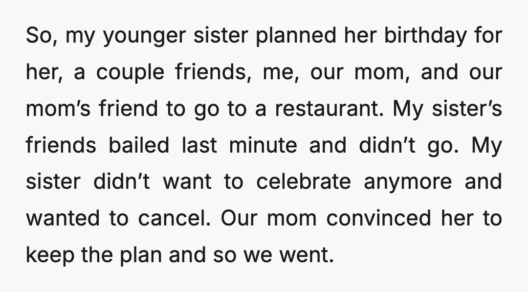 So, my younger sister planned her birthday for her, a couple friends, me, our mom, and our mom’s friend to go to a restaurant. My sister’s friends bailed last minute...