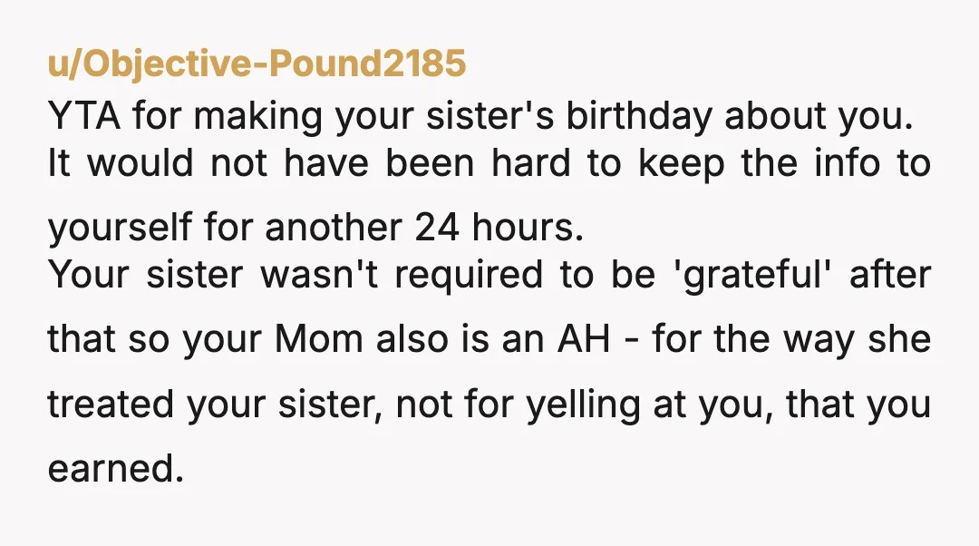 u/Objective-Pound2185 YTA for making your sister's birthday about you. It would not have been hard to keep the info to yourself for another 24 hours. Your sister wasn't required to...