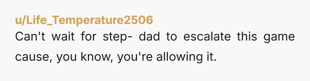 u/Life_Temperature2506 Can't wait for step- dad to escalate this game cause, you know, you're allowing it.