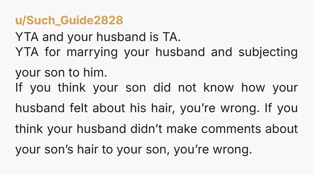 u/Such_Guide2828 YTA and your husband is TA. YTA for marrying your husband and subjecting your son to him. If you think your son did not know how your husband felt...