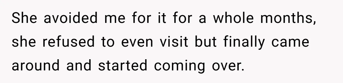 She avoided me for it for a whole months, she refused to even visit but finally came around and started coming over.