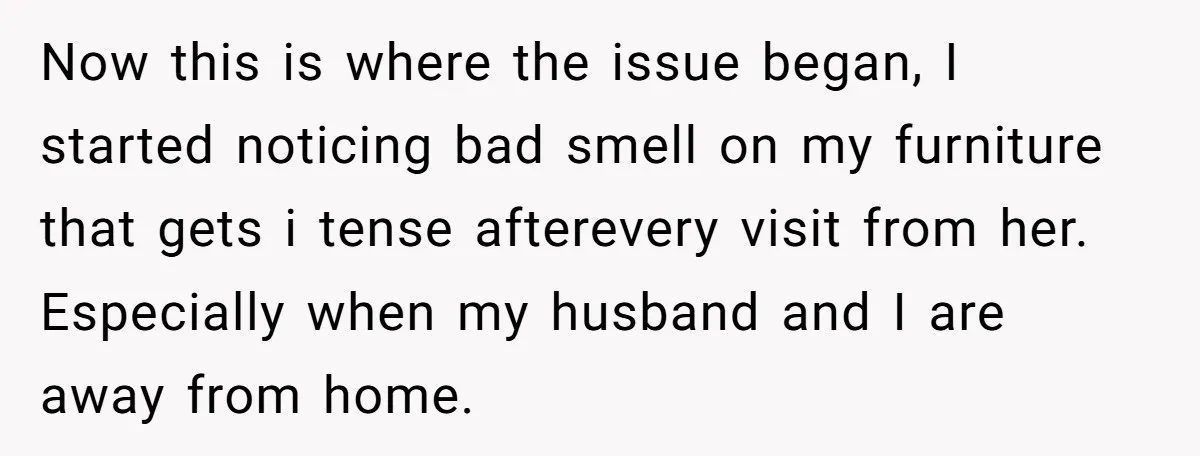 Now this is where the issue began, I started noticing bad smell on my furniture that gets i tense afterevery visit from her. Especially when my husband and I are...