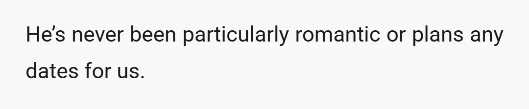 He’s never been particularly romantic or plans any dates for us.