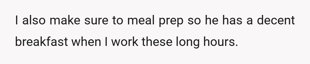 I also make sure to meal prep so he has a decent breakfast when I work these long hours.