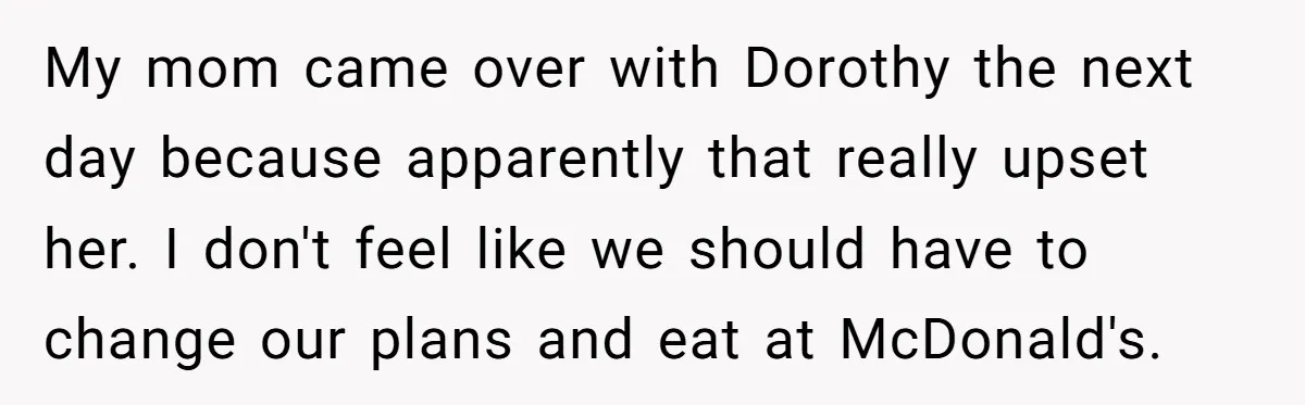 My mom came over with Dorothy the next day because apparently that really upset her. I don't feel like we should have to change our plans and eat at McDonald's.