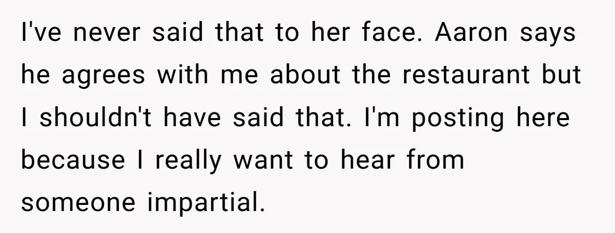 I've never said that to her face. Aaron says he agrees with me about the restaurant but I shouldn't have said that. I'm posting here because I really want to...