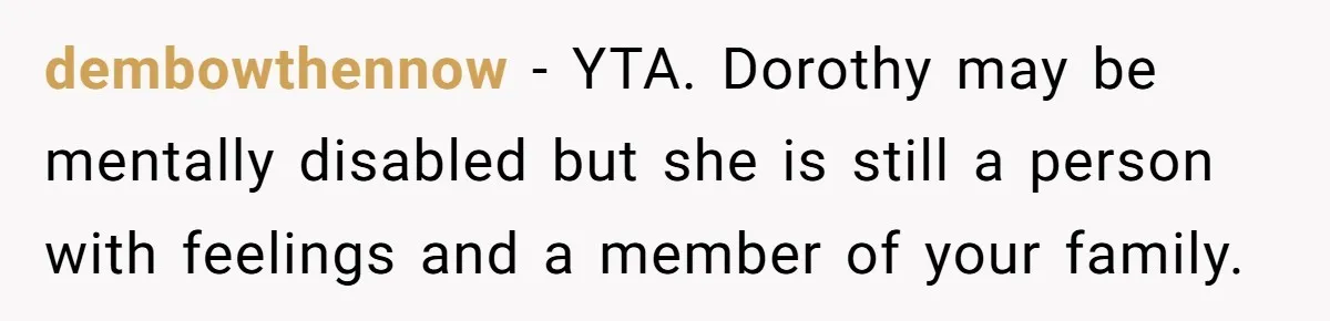 dembowthennow − YTA. Dorothy may be mentally disabled but she is still a person with feelings and a member of your family.
