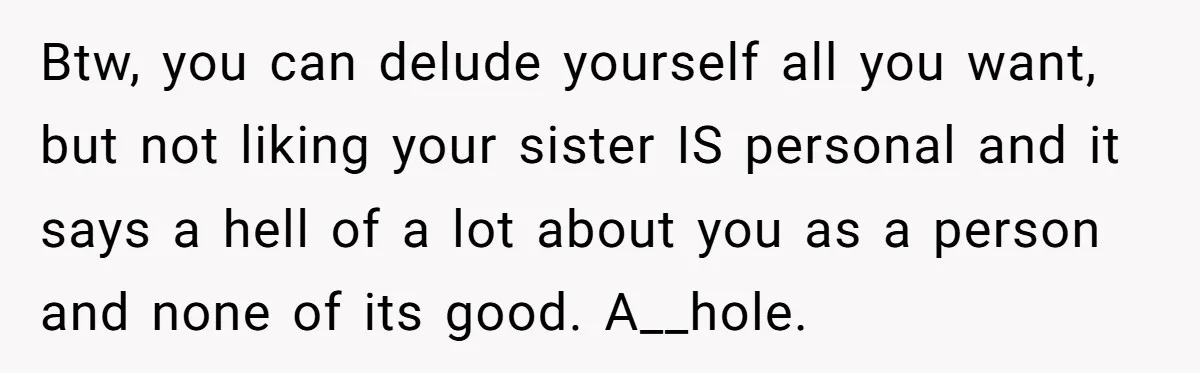 Btw, you can delude yourself all you want, but not liking your sister IS personal and it says a hell of a lot about you as a person and none...