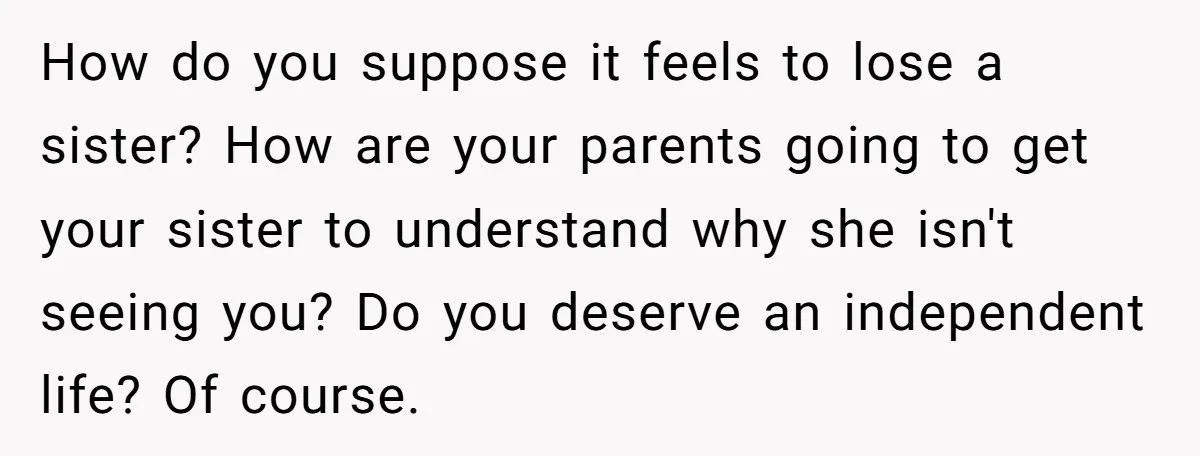 How do you suppose it feels to lose a sister? How are your parents going to get your sister to understand why she isn't seeing you? Do you deserve an...