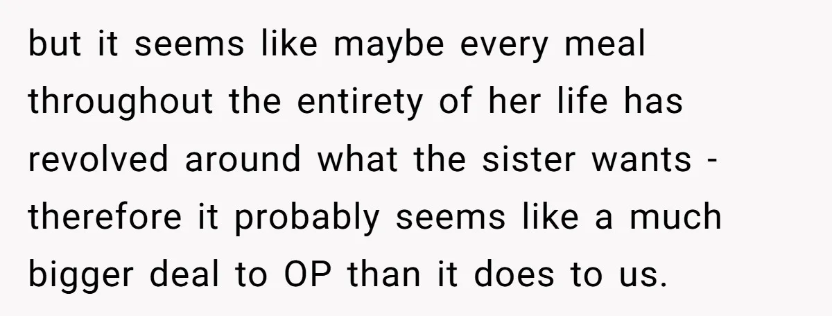 but it seems like maybe every meal throughout the entirety of her life has revolved around what the sister wants - therefore it probably seems like a much bigger deal...