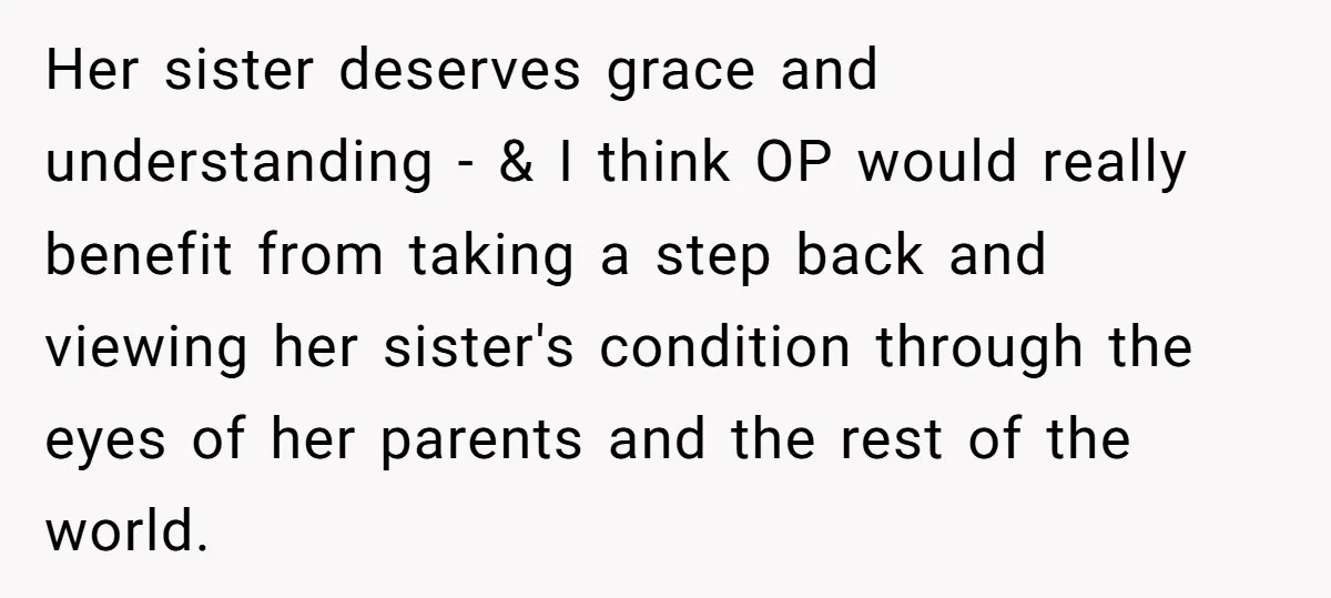 Her sister deserves grace and understanding - & I think OP would really benefit from taking a step back and viewing her sister's condition through the eyes of her parents...