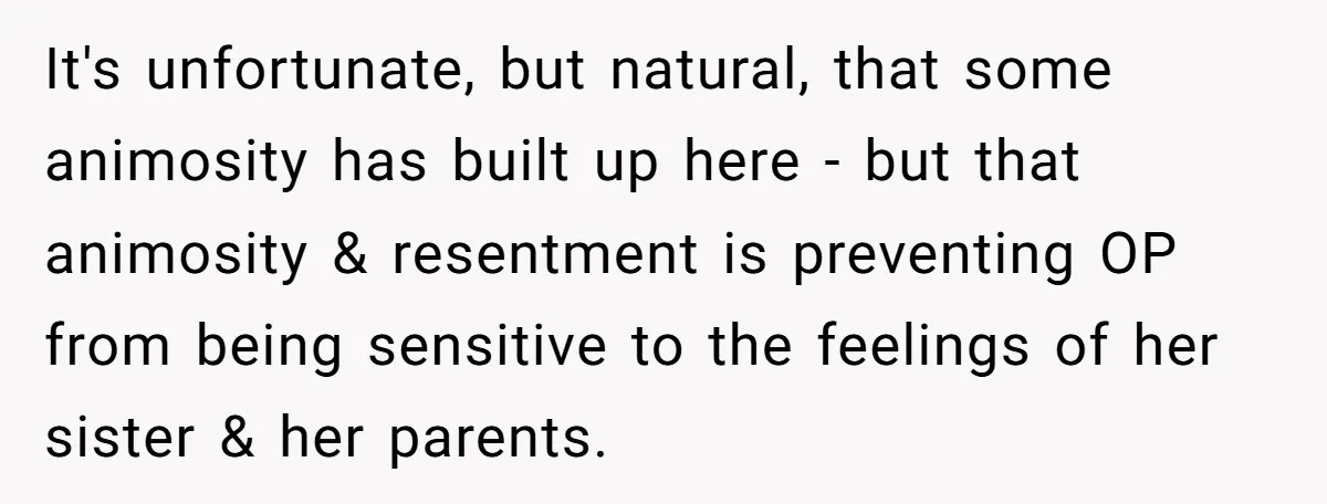 It's unfortunate, but natural, that some animosity has built up here - but that animosity & resentment is preventing OP from being sensitive to the feelings of her sister &...